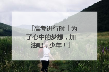 高考进行时︱为了心中的梦想，加油吧，少年！