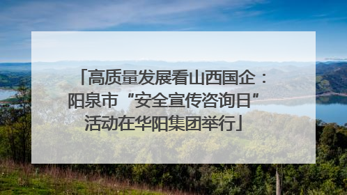 高质量发展看山西国企：阳泉市“安全宣传咨询日”活动在华阳集团举行