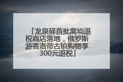 龙泉驿首批离境退税商店落地，俄罗斯游客洛带古镇购物享300元退税