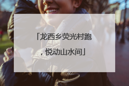龙西乡荧光村跑，悦动山水间