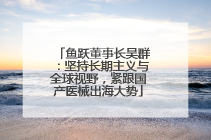 鱼跃董事长吴群：坚持长期主义与全球视野，紧跟国产医械出海大势