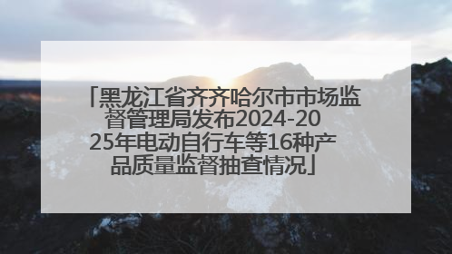 黑龙江省齐齐哈尔市市场监督管理局发布2024-2025年电动自行车等16种产品质量监督抽查情况