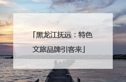 黑龙江抚远：特色文旅品牌引客来