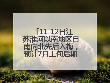 11-12日江苏淮河以南地区自南向北先后入梅，预计7月上旬后期出梅，降水偏多