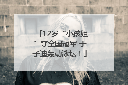 12岁“小孩姐”夺全国冠军 于子迪轰动泳坛！