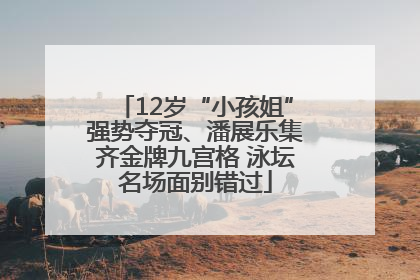 12岁“小孩姐”强势夺冠、潘展乐集齐金牌九宫格 泳坛名场面别错过