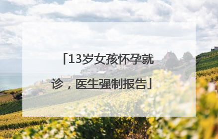 13岁女孩怀孕就诊，医生强制报告