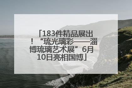 183件精品展出！“琉光璃彩——淄博琉璃艺术展”6月10日亮相国博