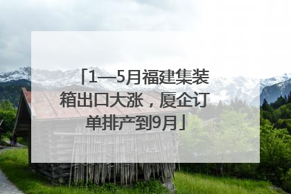 1—5月福建集装箱出口大涨，厦企订单排产到9月
