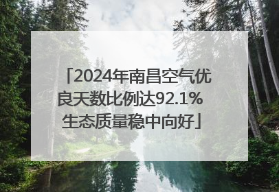2024年南昌空气优良天数比例达92.1% 生态质量稳中向好
