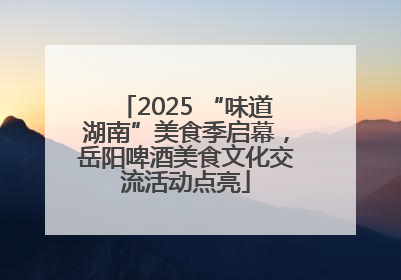 2025 “味道湖南”美食季启幕，岳阳啤酒美食文化交流活动点亮