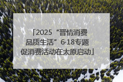 2025“晋情消费 品质生活”6·18专题促消费活动在太原启动