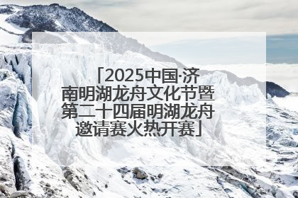 2025中国·济南明湖龙舟文化节暨第二十四届明湖龙舟邀请赛火热开赛