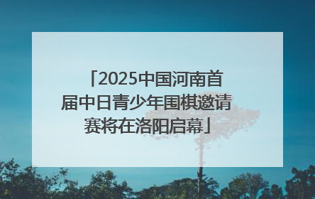 2025中国河南首届中日青少年围棋邀请赛将在洛阳启幕