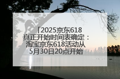 2025京东618真正开始时间表确定：淘宝京东618活动从5月30日20点开始到6月20日结束！
