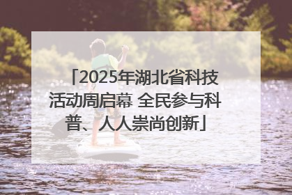 2025年湖北省科技活动周启幕 全民参与科普、人人崇尚创新