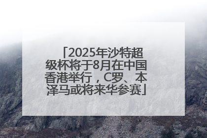 2025年沙特超级杯将于8月在中国香港举行，C罗、本泽马或将来华参赛