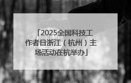 2025全国科技工作者日浙江（杭州）主场活动在杭举办