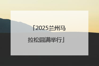2025兰州马拉松圆满举行