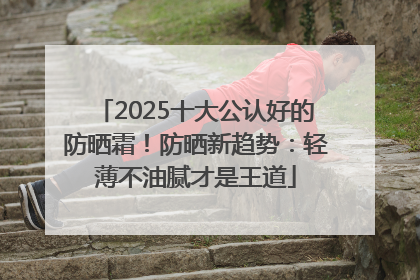 2025十大公认好的防晒霜！防晒新趋势：轻薄不油腻才是王道