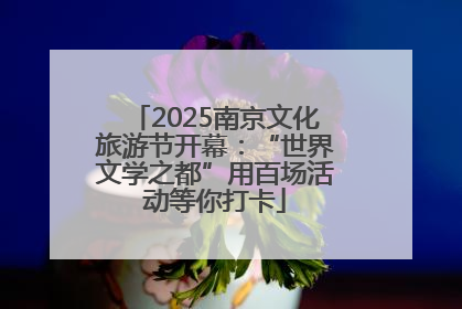2025南京文化旅游节开幕：“世界文学之都”用百场活动等你打卡
