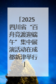 2025四川省“百舟竞渡迎端午”集中展演活动在成都新津举行