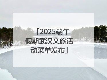 2025端午假期武汉文旅活动菜单发布