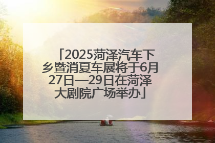 2025菏泽汽车下乡暨消夏车展将于6月27日—29日在菏泽大剧院广场举办