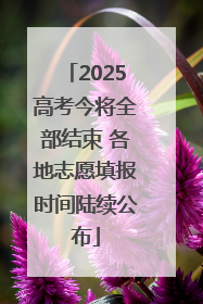 2025高考今将全部结束 各地志愿填报时间陆续公布