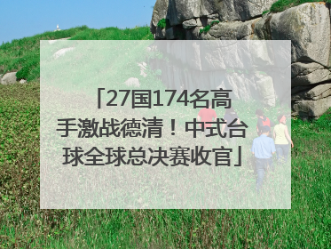 27国174名高手激战德清！中式台球全球总决赛收官