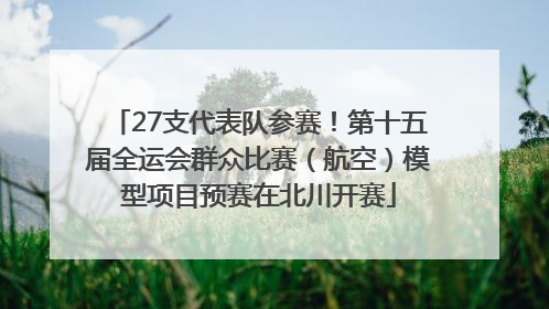 27支代表队参赛！第十五届全运会群众比赛（航空）模型项目预赛在北川开赛