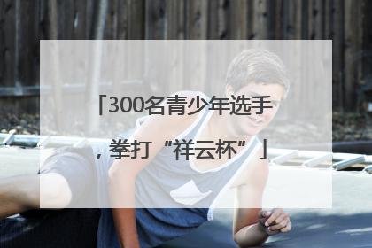 300名青少年选手，拳打“祥云杯”