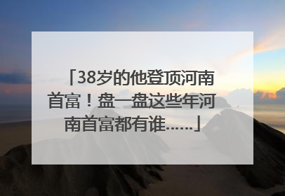 38岁的他登顶河南首富！盘一盘这些年河南首富都有谁……
