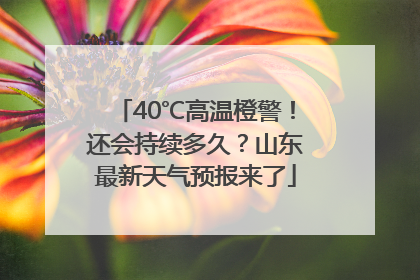 40℃高温橙警！还会持续多久？山东最新天气预报来了