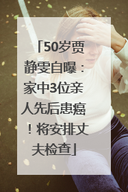 50岁贾静雯自曝：家中3位亲人先后患癌！将安排丈夫检查