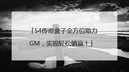54传奇盒子全方位助力GM，实现轻松躺赢！