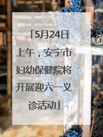 5月24日上午，安宁市妇幼保健院将开展迎六一义诊活动