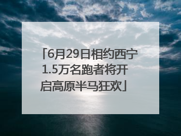 6月29日相约西宁 1.5万名跑者将开启高原半马狂欢