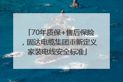 70年质保+售后保险，固达电缆集团重新定义家装电线安全标准