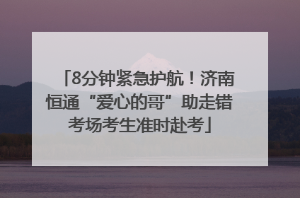 8分钟紧急护航！济南恒通“爱心的哥”助走错考场考生准时赴考