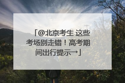 @北京考生 这些考场别走错！高考期间出行提示→
