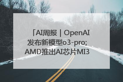 AI周报｜OpenAI发布新模型o3-pro;AMD推出AI芯片MI350“硬刚”英伟达