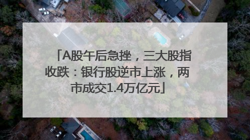 A股午后急挫，三大股指收跌：银行股逆市上涨，两市成交1.4万亿元