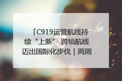 C919运营航线持续“上新” 跨境航线迈出国际化步伐｜两周年“成绩单”梳理↓