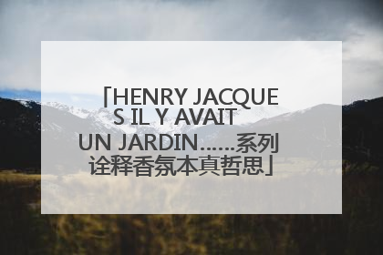 HENRY JACQUES IL Y AVAIT UN JARDIN……系列 诠释香氛本真哲思