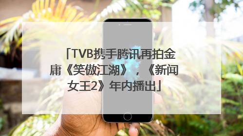 TVB携手腾讯再拍金庸《笑傲江湖》，《新闻女王2》年内播出