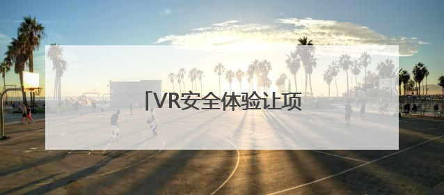 VR安全体验让项目施工更“安全”