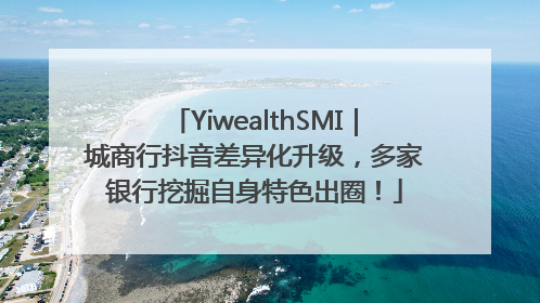 YiwealthSMI｜城商行抖音差异化升级，多家银行挖掘自身特色出圈！
